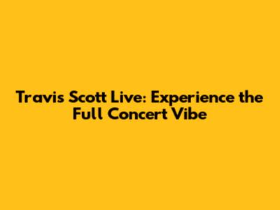 Travis Scott Live: Experience the Full Concert Vibe