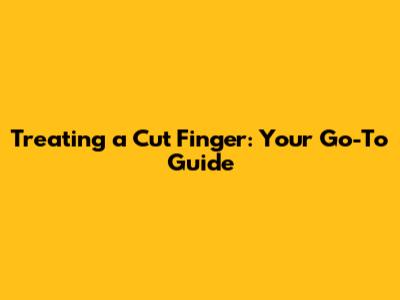 Treating a Cut Finger: Your Go-To Guide