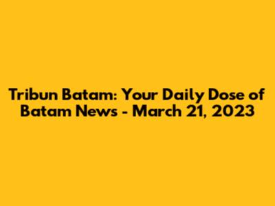 Tribun Batam: Your Daily Dose of Batam News - March 21, 2023