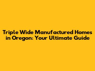 Triple Wide Manufactured Homes in Oregon: Your Ultimate Guide