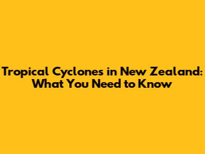 Tropical Cyclones in New Zealand: What You Need to Know