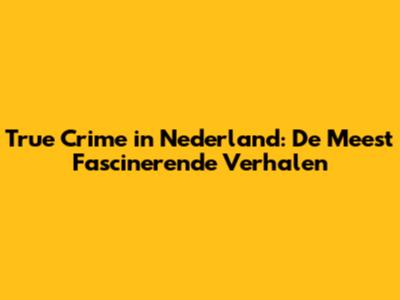 True Crime in Nederland: De Meest Fascinerende Verhalen
