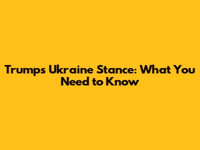 Trump's Ukraine Stance: What You Need to Know