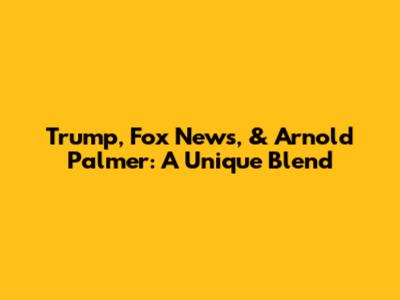 Trump, Fox News, & Arnold Palmer: A Unique Blend