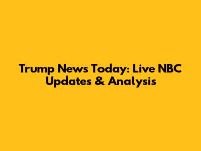 Trump News Today: Live NBC Updates & Analysis