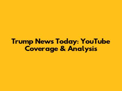 Trump News Today: YouTube Coverage & Analysis