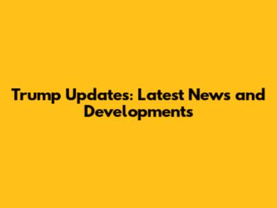 Trump Updates: Latest News and Developments