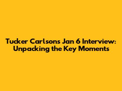 Tucker Carlson's Jan 6 Interview: Unpacking the Key Moments