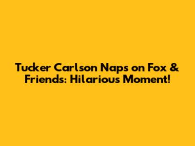 Tucker Carlson Naps on Fox & Friends: Hilarious Moment!