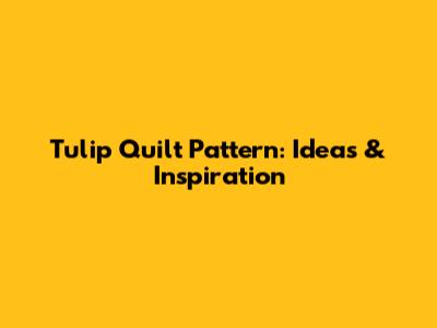 Tulip Quilt Pattern: Ideas & Inspiration