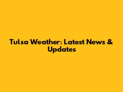 Tulsa Weather: Latest News & Updates