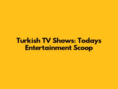 Turkish TV Shows: Today's Entertainment Scoop