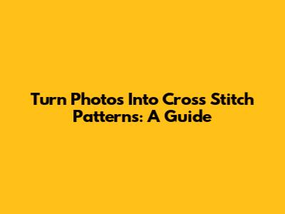 Turn Photos Into Cross Stitch Patterns: A Guide