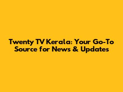 Twenty TV Kerala: Your Go-To Source for News & Updates