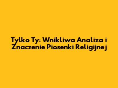 Tylko Ty: Wnikliwa Analiza i Znaczenie Piosenki Religijnej