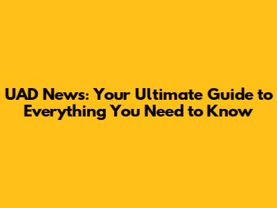 UAD News: Your Ultimate Guide to Everything You Need to Know