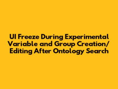 UI Freeze During Experimental Variable and Group Creation/Editing After Ontology Search