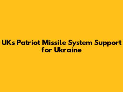 UK's Patriot Missile System Support for Ukraine