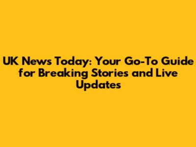 UK News Today: Your Go-To Guide for Breaking Stories and Live Updates