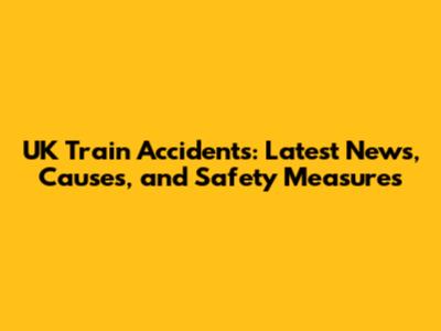 UK Train Accidents: Latest News, Causes, and Safety Measures