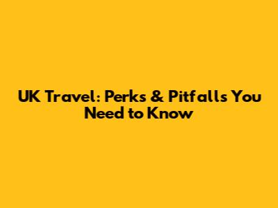 UK Travel: Perks & Pitfalls You Need to Know