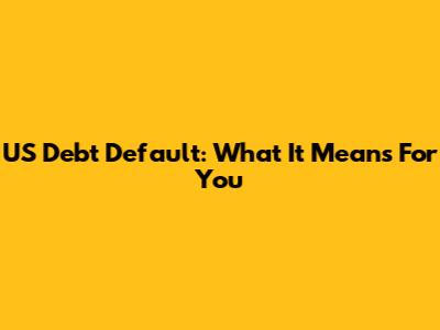 US Debt Default: What It Means For You