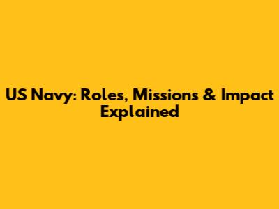 US Navy: Roles, Missions & Impact Explained