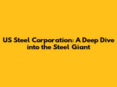 US Steel Corporation: A Deep Dive into the Steel Giant