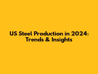US Steel Production in 2024: Trends & Insights