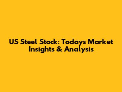 US Steel Stock: Today's Market Insights & Analysis