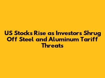 US Stocks Rise as Investors Shrug Off Steel and Aluminum Tariff Threats