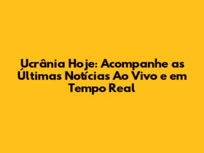 Ucrânia Hoje: Acompanhe as Últimas Notícias Ao Vivo e em Tempo Real