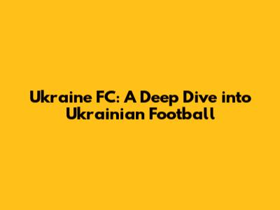 Ukraine FC: A Deep Dive into Ukrainian Football