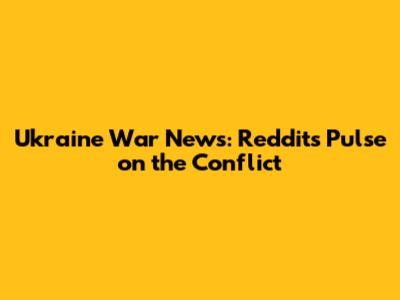 Ukraine War News: Reddit's Pulse on the Conflict