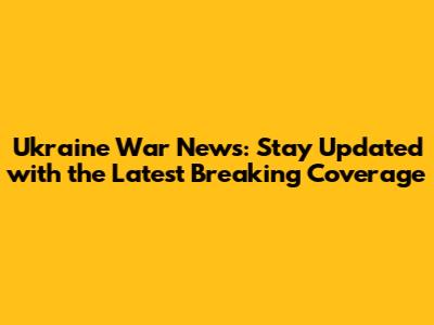 Ukraine War News: Stay Updated with the Latest Breaking Coverage