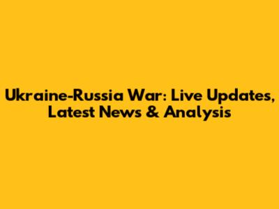 Ukraine-Russia War: Live Updates, Latest News & Analysis