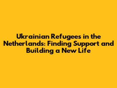 Ukrainian Refugees in the Netherlands: Finding Support and Building a New Life