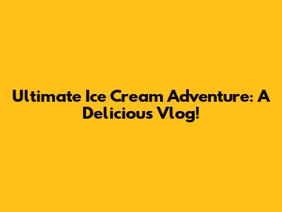 Ultimate Ice Cream Adventure: A Delicious Vlog!