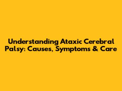 Understanding Ataxic Cerebral Palsy: Causes, Symptoms & Care