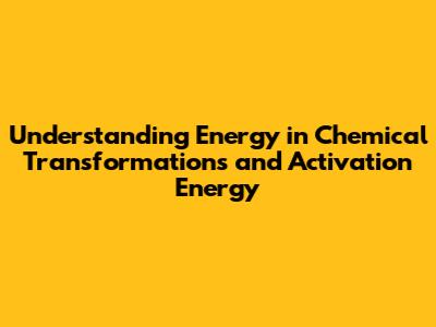 Understanding Energy in Chemical Transformations and Activation Energy