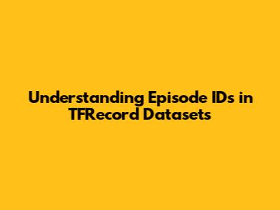 Understanding Episode IDs in TFRecord Datasets
