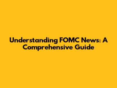 Understanding FOMC News: A Comprehensive Guide