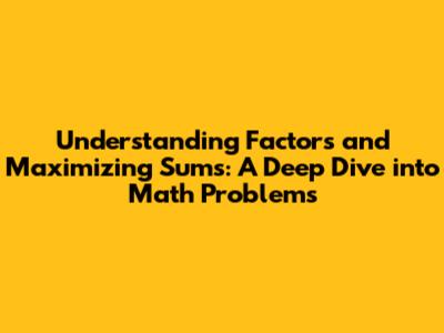 Understanding Factors and Maximizing Sums: A Deep Dive into Math Problems