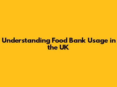 Understanding Food Bank Usage in the UK