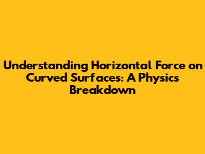Understanding Horizontal Force on Curved Surfaces: A Physics Breakdown