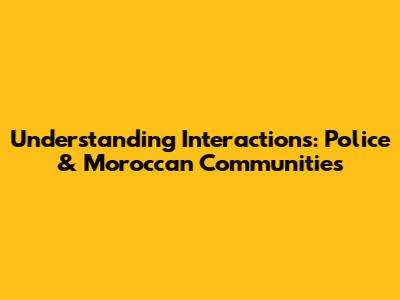 Understanding Interactions: Police & Moroccan Communities