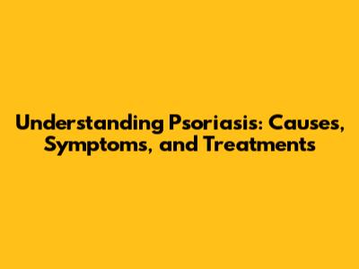 Understanding Psoriasis: Causes, Symptoms, and Treatments