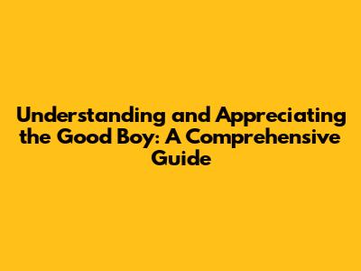 Understanding and Appreciating the 'Good Boy': A Comprehensive Guide