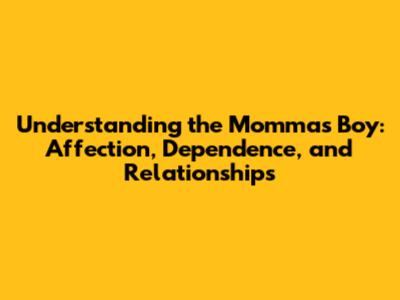 Understanding the 'Momma's Boy': Affection, Dependence, and Relationships