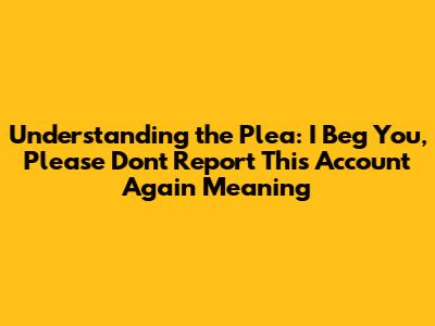 Understanding the Plea: "I Beg You, Please Don't Report This Account Again" Meaning